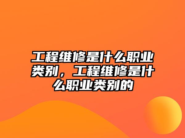 工程維修是什么職業類別，工程維修是什么職業類別的