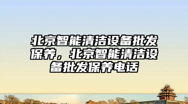 北京智能清潔設備批發保養，北京智能清潔設備批發保養電話