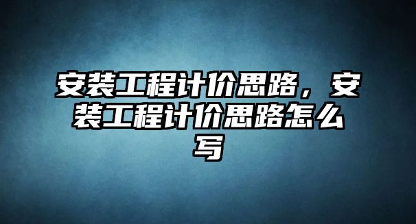 安裝工程計價思路，安裝工程計價思路怎么寫