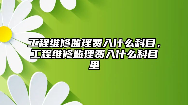 工程維修監理費入什么科目，工程維修監理費入什么科目里