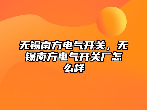 無錫南方電氣開關，無錫南方電氣開關廠怎么樣