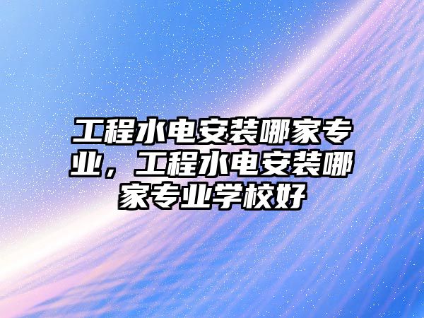 工程水電安裝哪家專業，工程水電安裝哪家專業學校好