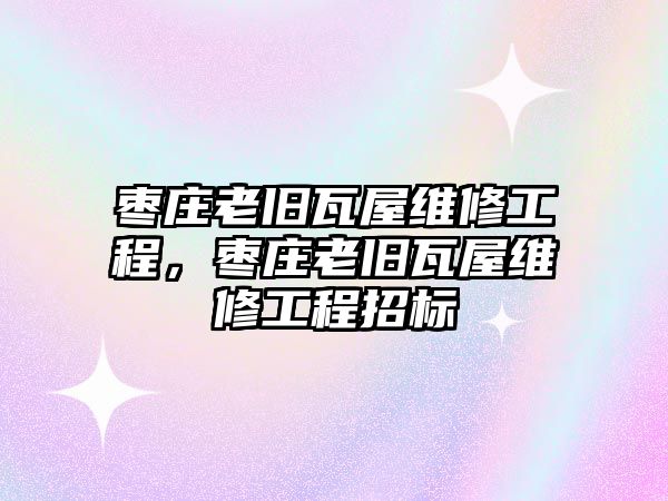 棗莊老舊瓦屋維修工程，棗莊老舊瓦屋維修工程招標