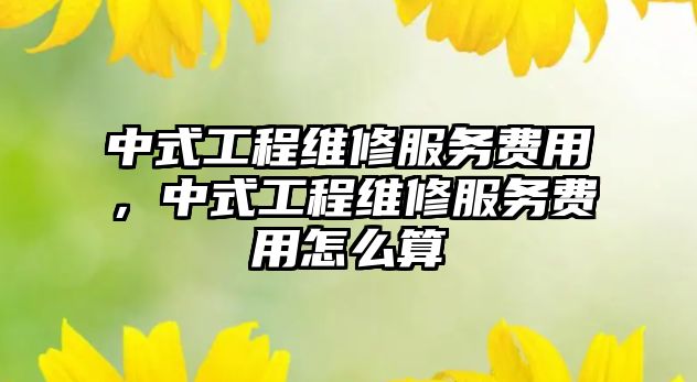 中式工程維修服務費用，中式工程維修服務費用怎么算