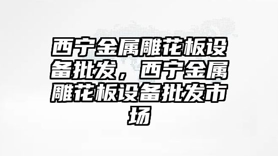 西寧金屬雕花板設備批發，西寧金屬雕花板設備批發市場