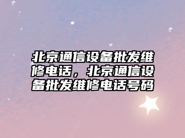 北京通信設備批發維修電話，北京通信設備批發維修電話號碼