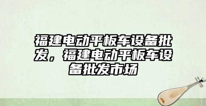 福建電動平板車設備批發，福建電動平板車設備批發市場