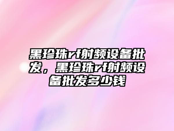 黑珍珠rf射頻設備批發，黑珍珠rf射頻設備批發多少錢