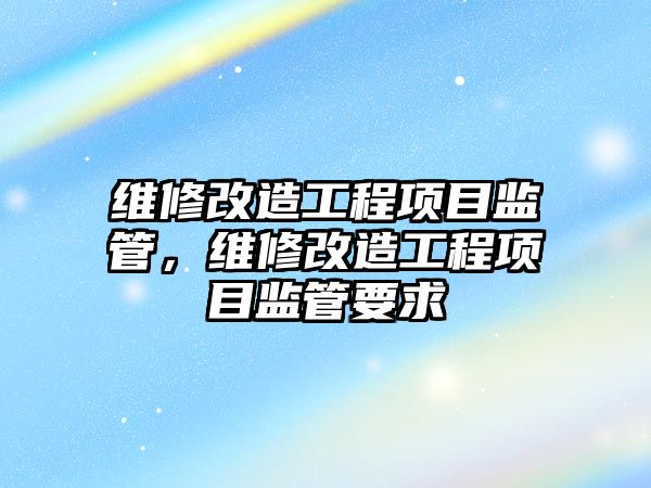 維修改造工程項目監管，維修改造工程項目監管要求