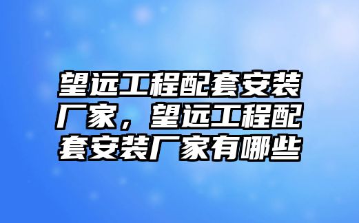 望遠工程配套安裝廠家，望遠工程配套安裝廠家有哪些