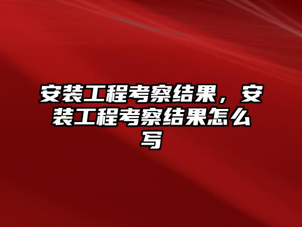 安裝工程考察結果，安裝工程考察結果怎么寫