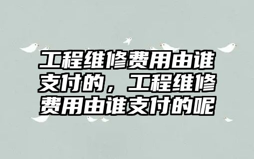 工程維修費用由誰支付的，工程維修費用由誰支付的呢