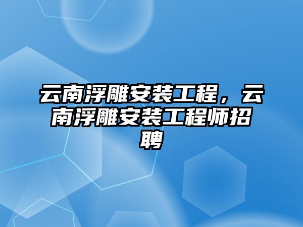 云南浮雕安裝工程，云南浮雕安裝工程師招聘