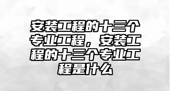 安裝工程的十三個專業工程，安裝工程的十三個專業工程是什么