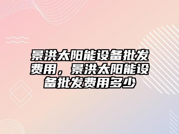 景洪太陽能設備批發費用，景洪太陽能設備批發費用多少