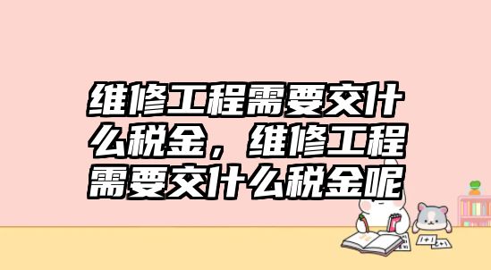 維修工程需要交什么稅金，維修工程需要交什么稅金呢