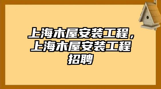 上海木屋安裝工程，上海木屋安裝工程招聘