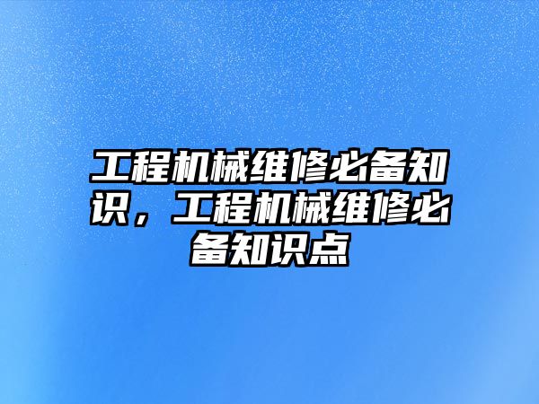 工程機械維修必備知識，工程機械維修必備知識點