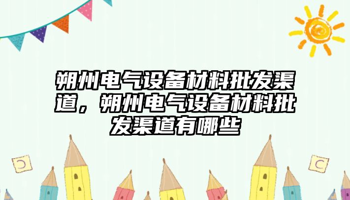 朔州電氣設備材料批發渠道，朔州電氣設備材料批發渠道有哪些