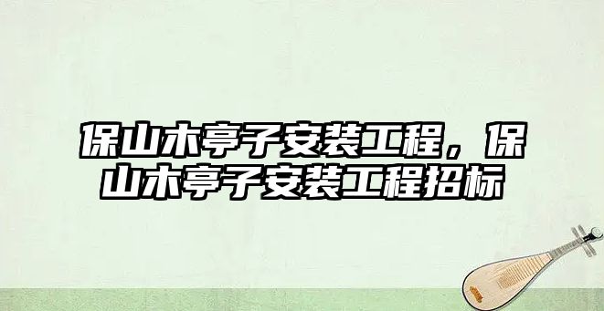 保山木亭子安裝工程，保山木亭子安裝工程招標