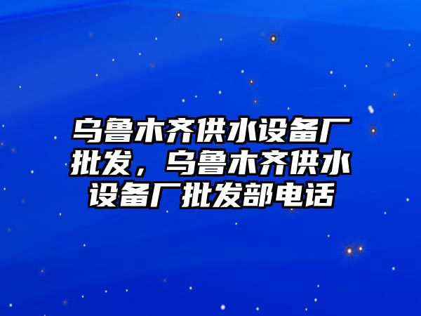 烏魯木齊供水設備廠批發，烏魯木齊供水設備廠批發部電話