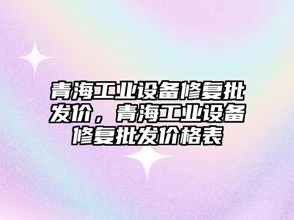 青海工業設備修復批發價，青海工業設備修復批發價格表