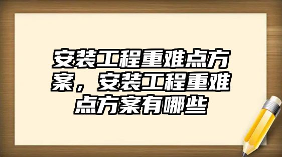 安裝工程重難點方案，安裝工程重難點方案有哪些