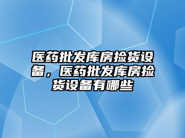 醫藥批發庫房撿貨設備，醫藥批發庫房撿貨設備有哪些