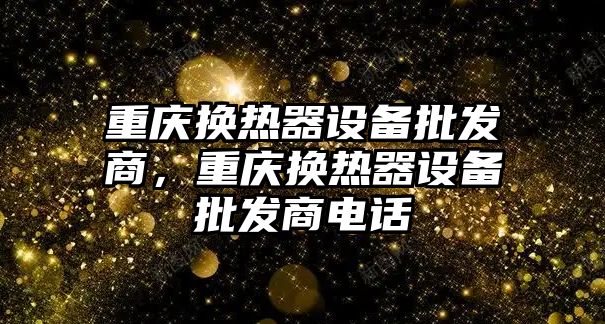 重慶換熱器設備批發商，重慶換熱器設備批發商電話