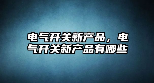 電氣開關新產品，電氣開關新產品有哪些