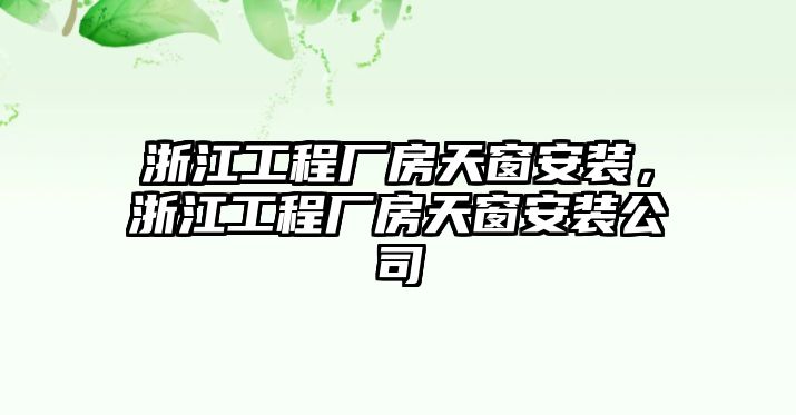 浙江工程廠房天窗安裝，浙江工程廠房天窗安裝公司