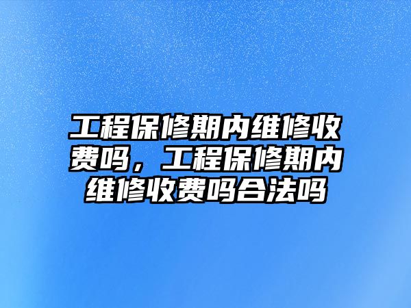 工程保修期內維修收費嗎，工程保修期內維修收費嗎合法嗎