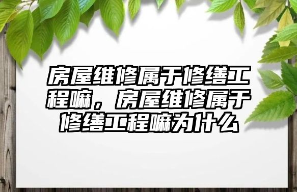 房屋維修屬于修繕工程嘛，房屋維修屬于修繕工程嘛為什么