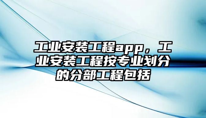 工業安裝工程app，工業安裝工程按專業劃分的分部工程包括