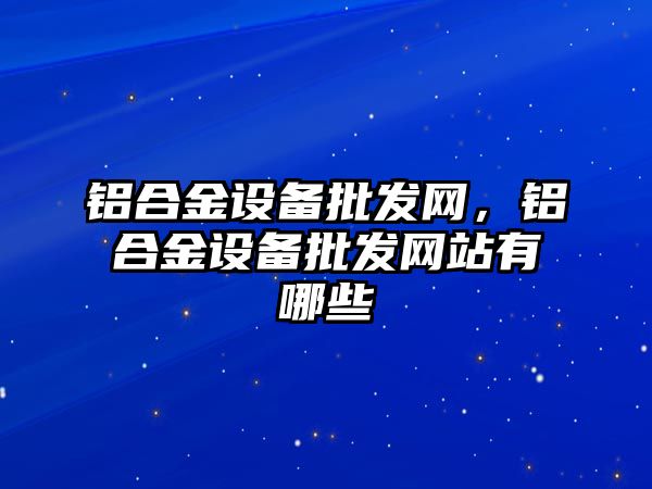 鋁合金設備批發網，鋁合金設備批發網站有哪些