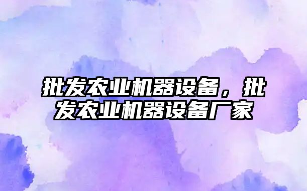 批發農業機器設備，批發農業機器設備廠家