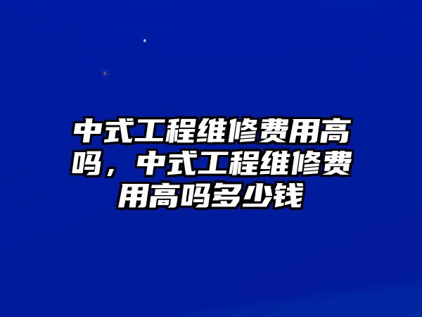 中式工程維修費用高嗎，中式工程維修費用高嗎多少錢