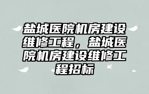 鹽城醫院機房建設維修工程，鹽城醫院機房建設維修工程招標