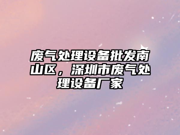 廢氣處理設備批發南山區，深圳市廢氣處理設備廠家