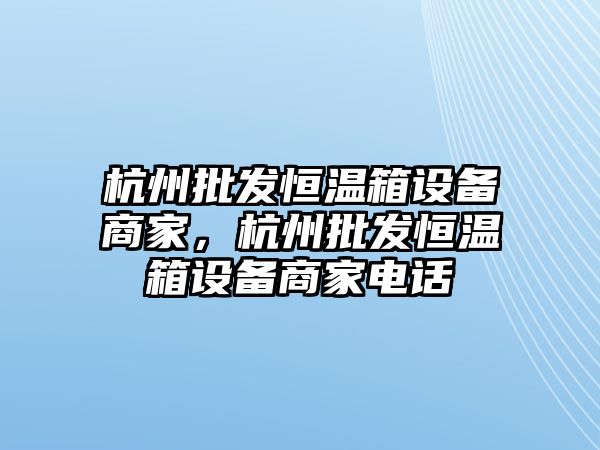 杭州批發恒溫箱設備商家，杭州批發恒溫箱設備商家電話