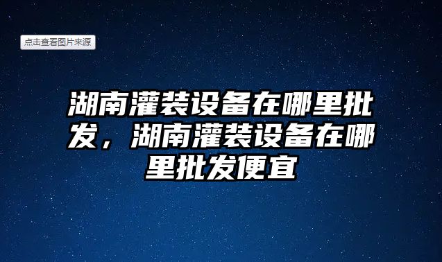 湖南灌裝設備在哪里批發，湖南灌裝設備在哪里批發便宜