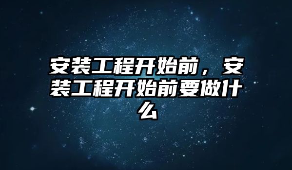 安裝工程開始前，安裝工程開始前要做什么