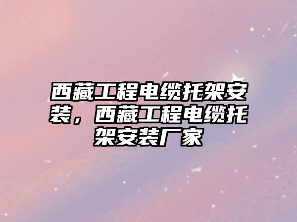 西藏工程電纜托架安裝，西藏工程電纜托架安裝廠家