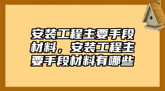 安裝工程主要手段材料，安裝工程主要手段材料有哪些