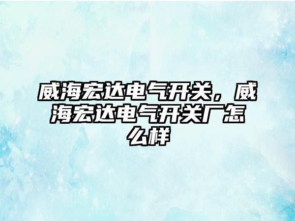 威海宏達電氣開關，威海宏達電氣開關廠怎么樣