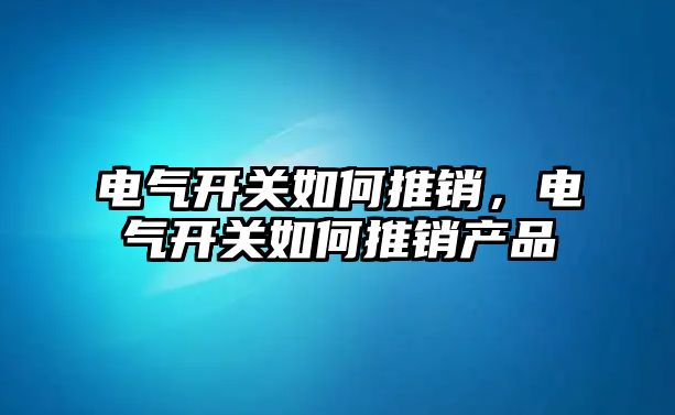 電氣開關如何推銷，電氣開關如何推銷產品