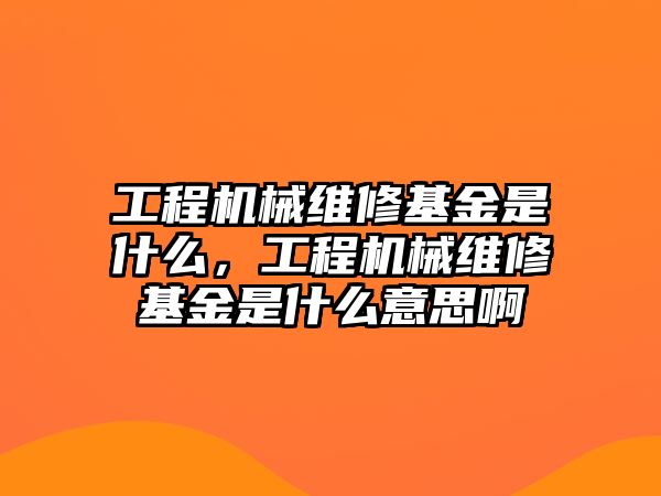 工程機械維修基金是什么，工程機械維修基金是什么意思啊