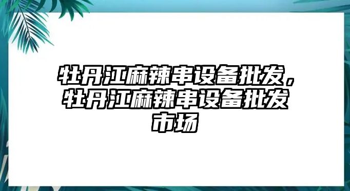 牡丹江麻辣串設備批發，牡丹江麻辣串設備批發市場