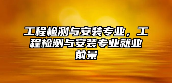 工程檢測與安裝專業，工程檢測與安裝專業就業前景