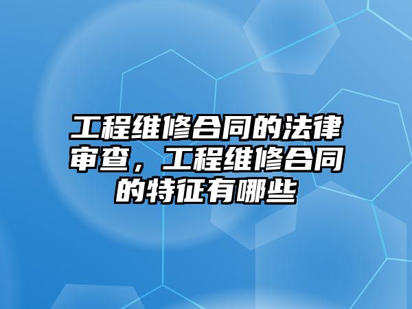 工程維修合同的法律審查，工程維修合同的特征有哪些